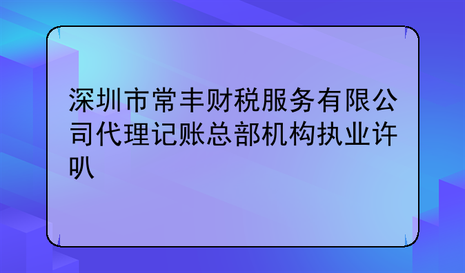 深圳市常丰财税服务有限公司代理记账总部机构执业许可公示