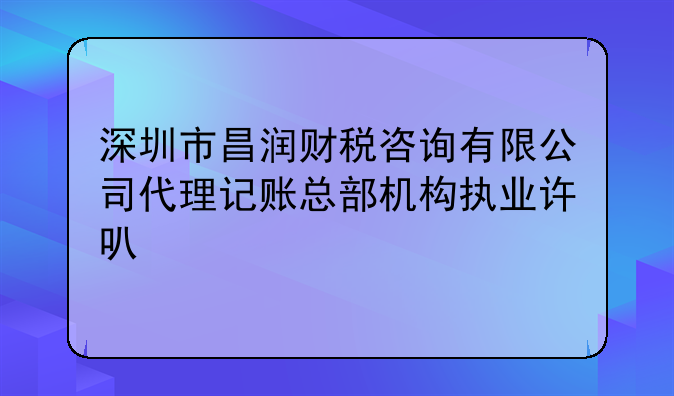 深圳市昌润财税咨询有限公司代理记账总部机构执业许可公示