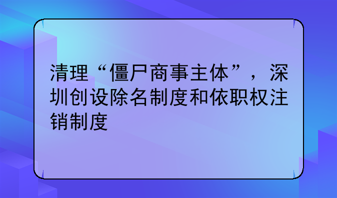 清理“僵尸商事主体”，深圳创设除名制度和依职权注销制度