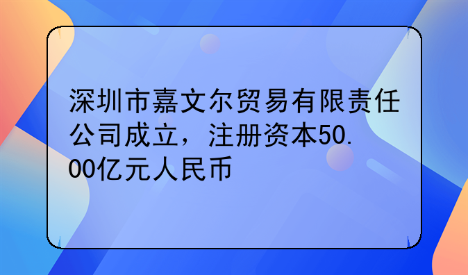 深圳市嘉文尔贸易有限责任公司成立，注册资本50.00亿元人民币