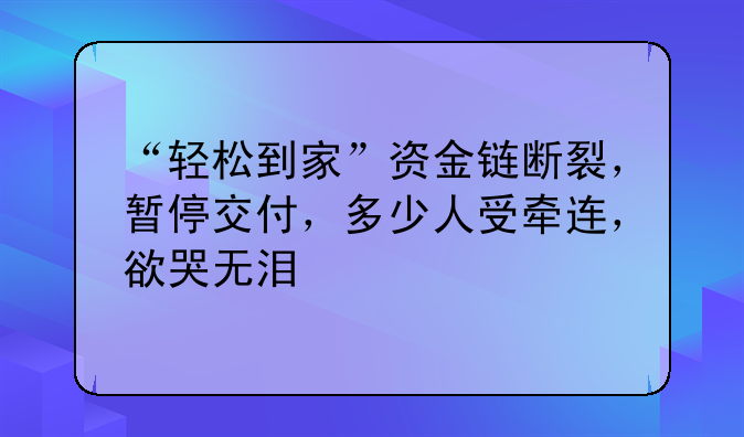 “轻松到家”资金链断裂，暂停交付，多少人受牵连，欲哭无泪