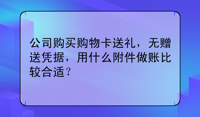 公司购买购物卡送礼，无赠送凭据，用什么附件做账比较合适？