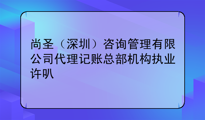 尚圣（深圳）咨询管理有限公司代理记账总部机构执业许可公示