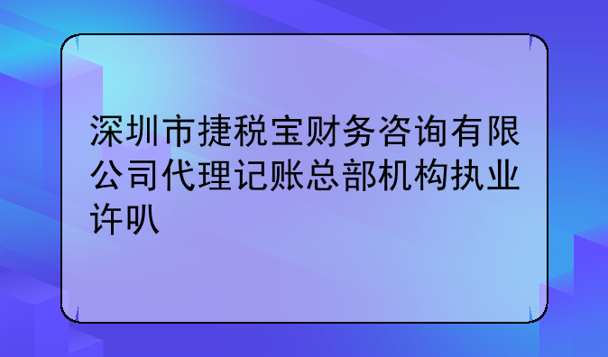 深圳市捷税宝财务咨询有限公司代理记账总部机构执业许可公示