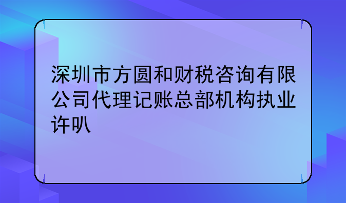 深圳市方圆和财税咨询有限公司代理记账总部机构执业许可公示