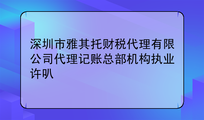 深圳市雅其托财税代理有限公司代理记账总部机构执业许可公示