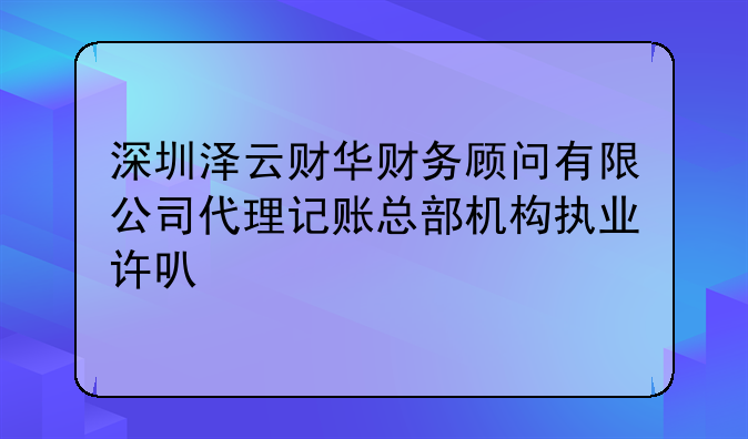 深圳泽云财华财务顾问有限公司代理记账总部机构执业许可公示