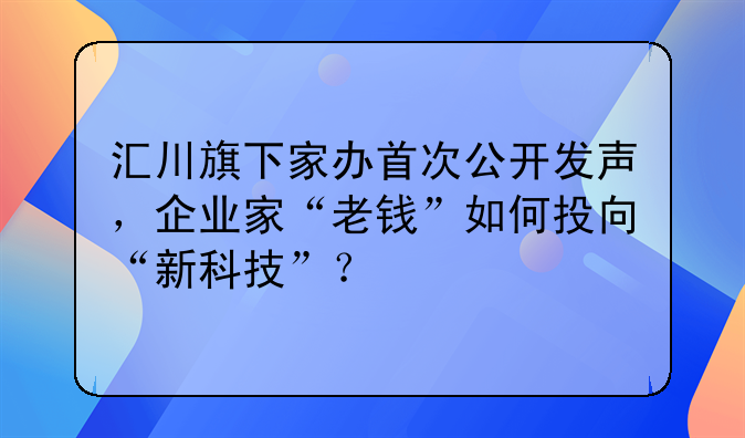 汇川旗下家办首次公开发声,企业家“老钱”如何投向“新科技”?