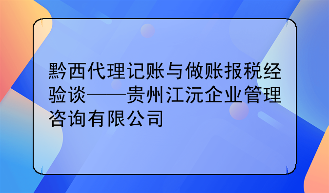 黔西代理记账与做账报税经验谈——贵州江沅企业管理咨询有限公司