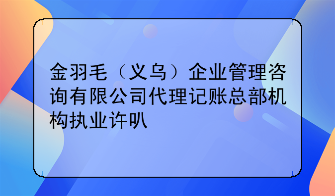 金羽毛（义乌）企业管理咨询有限公司代理记账总部机构执业许可公示