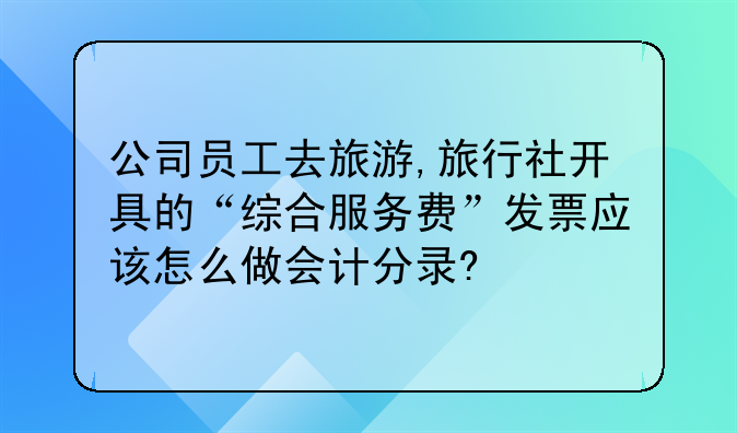 公司员工去旅游,旅行社开具的“综合服务费”发票应该怎么做会计分录?