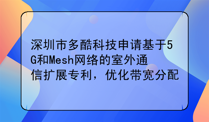 深圳市多酷科技申请基于5G和Mesh网络的室外通信扩展专利，优化带宽分