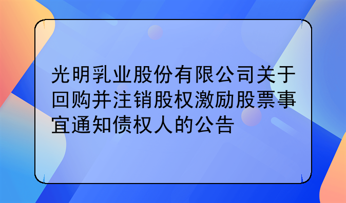 光明乳业股份有限公司关于回购并注销股权激励股票事宜通知债权人的公告