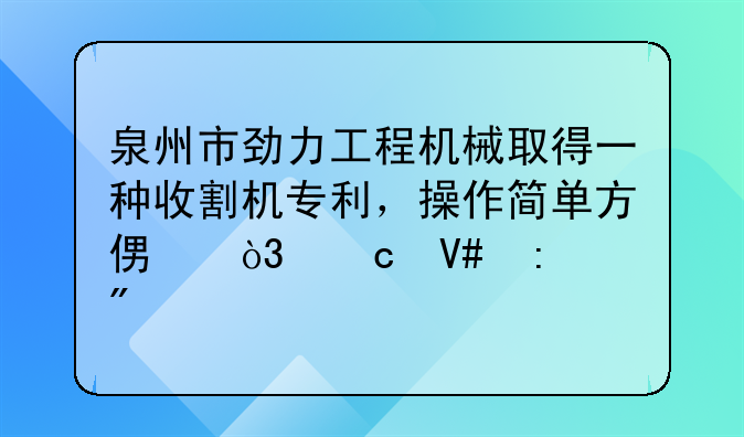 泉州市劲力工程机械取得一种收割机专利，操作简单方便，高效率切割