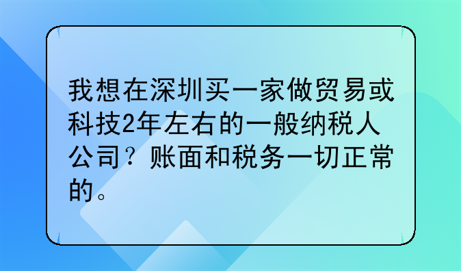 我想在深圳买一家做贸易或科技2年左右的一般纳税人公司？账面和税务一切正常的。<br/>联系方式=用户名