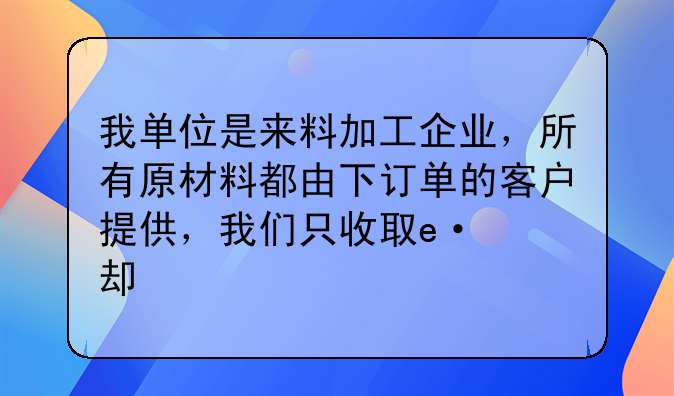 我单位是来料加工企业，所有原材料都由下订单的客户提供，我们只收取加工费，账务应怎么处理