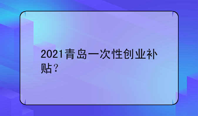 2021青岛一次性创业补贴？