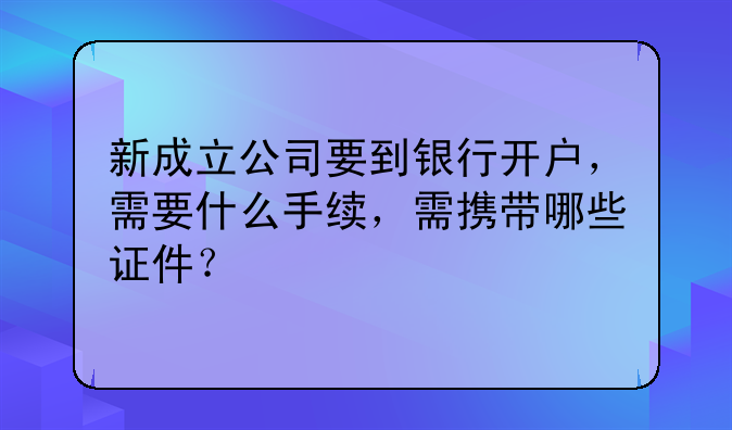 新成立公司要到银行开户，需要什么手续，需携带哪些证件？