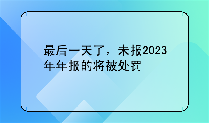 最后一天了，未报2023年年报的将被处罚