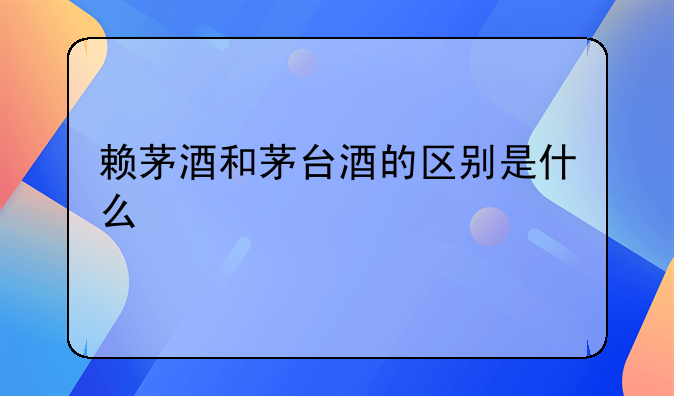 赖茅酒和茅台酒的区别是什么