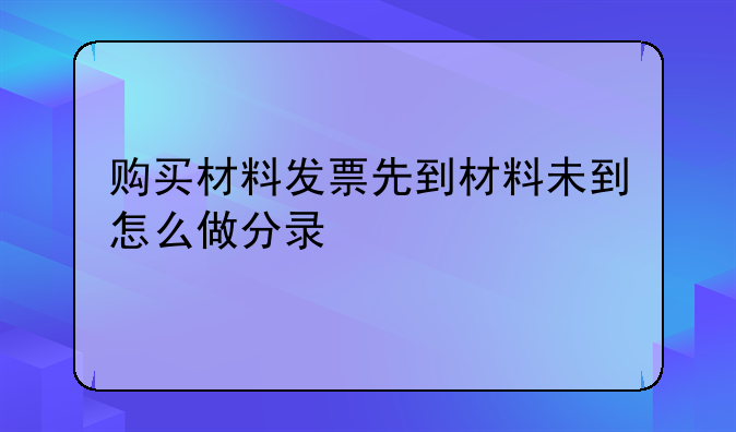 购买材料发票先到材料未到怎么做分录