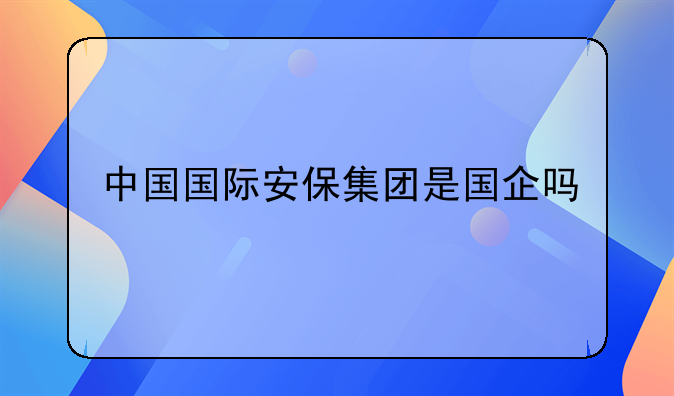 中国国际安保集团是国企吗