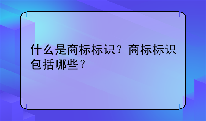 什么是商标标识？商标标识包括哪些？