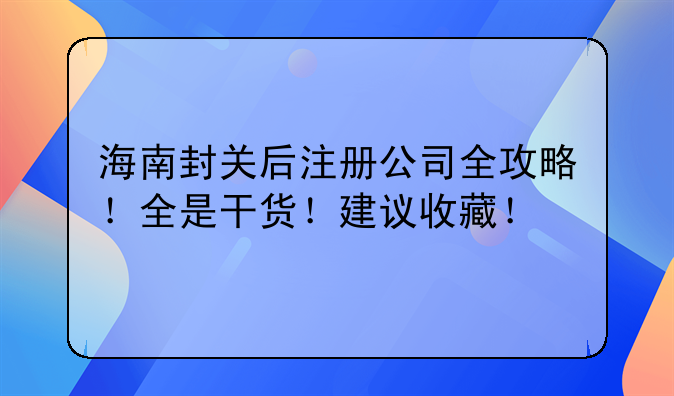 海南封关后注册公司全攻略!全是干货!