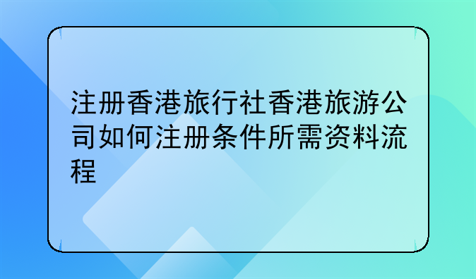 注册香港旅行社香港旅游公司如何注册条件所需资料流程
