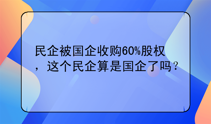 民企被国企收购60%股权，这个民企算是国企了吗？