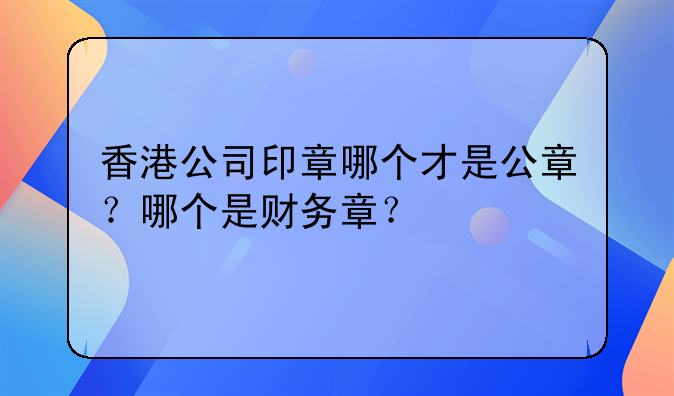 香港公司印章哪个才是公章？哪个是财务章？