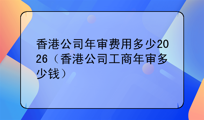 香港公司年审费用多少2026(香港公司工商