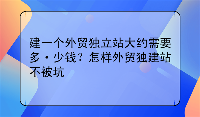 建一个外贸独立站大约需要多·少钱？怎样外贸独建站不被坑