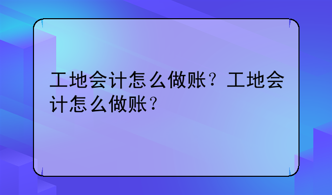 工地会计怎么做账？工地会计怎么做账？