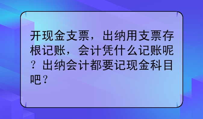 开现金支票，出纳用支票存根记账，会计凭什么记账呢？出纳会计都要