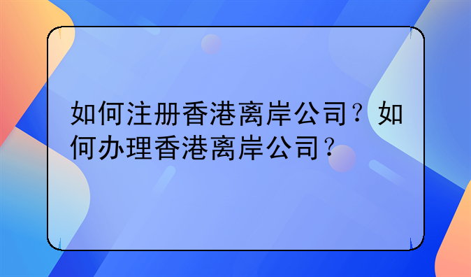 浙江注册香港离岸公司条件—如何注册香港离岸公司？如何办理香港离