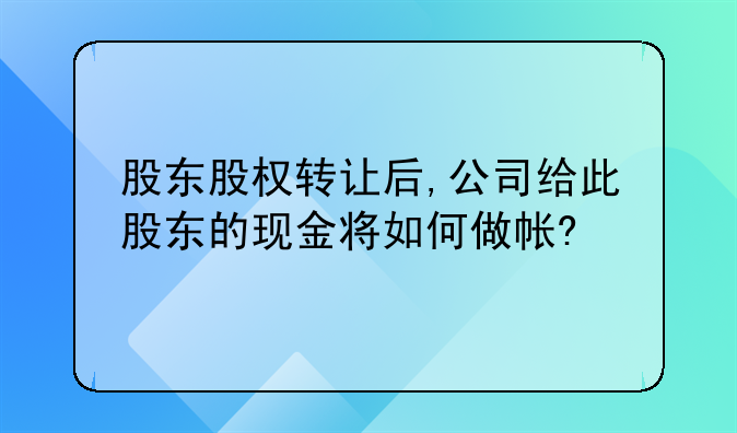 股东股权转让后,公司给此股东的现金将如何做帐?