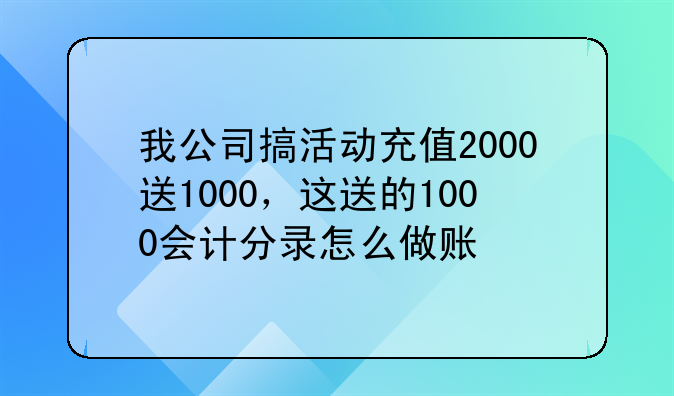 我公司搞活动充值2000送1000,这送的1000会